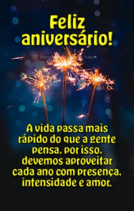 A vida passa mais rápido do que a gente pensa, por isso, devemos aproveitar cada ano com presença, intensidade e amor.  
 Feliz aniversário!