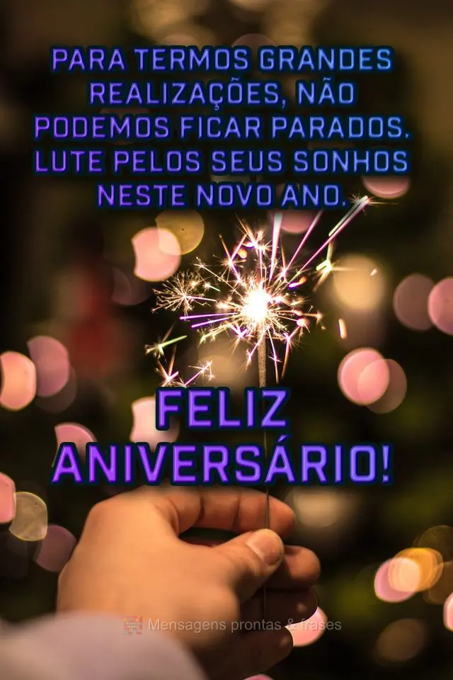 Para termos grandes realizações, não podemos ficar parados. Lute pelos seus sonhos neste novo ano.  Feliz aniversário!