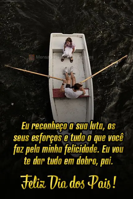 Eu reconheço a sua luta, os seus esforços e tudo o que você faz pela minha felicidade. Eu vou te dar tudo em dobro, pai.  Feliz Dia dos Pais!