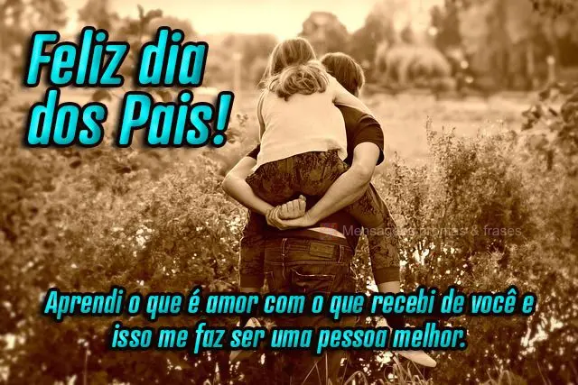  Aprendi o que é amor com o que recebi de você e isso me faz ser uma pessoa melhor.
 Feliz Dia dos Pais!