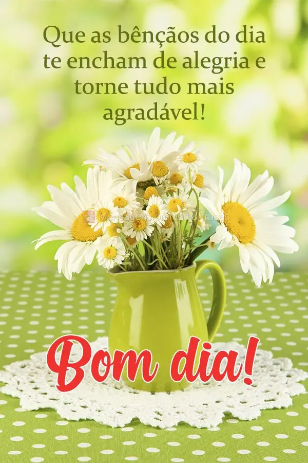 Que as bênçãos do dia te encham de alegria e torne tudo mais agradável! Bom dia!