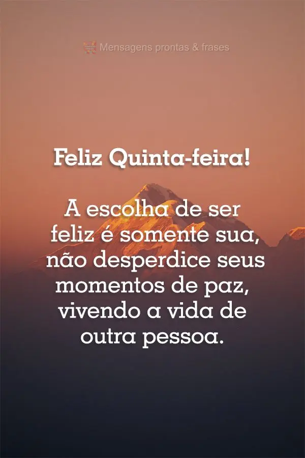 A escolha de ser feliz é somente sua. Não desperdice seus momentos de paz, vivendo a vida de outra pessoa! Feliz Quinta-feira!
