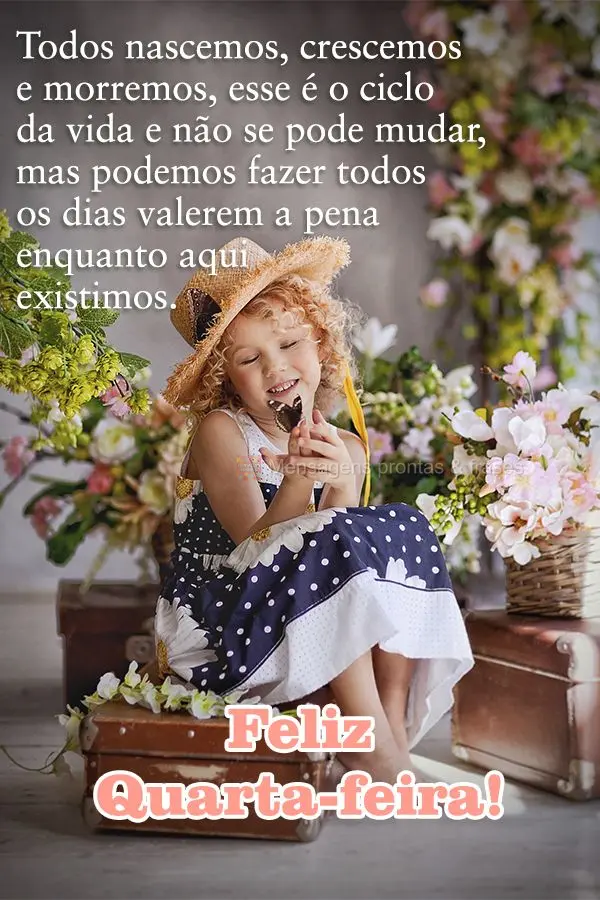 Todos nascemos, crescemos e morremos, esse é o ciclo da vida e não se pode mudar, mas podemos fazer todos os dias valerem a pena enquanto aqui existimo...