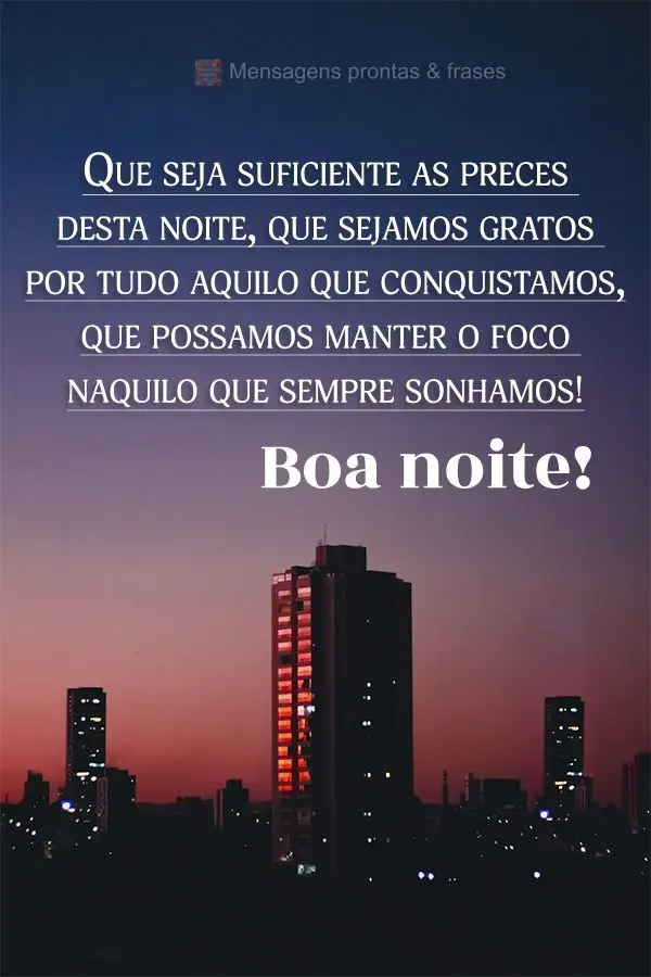 Que seja suficiente as preces desta noite, que sejamos gratos por tudo aquilo que conquistamos, que possamos manter o foco naquilo que sempre sonhamos! B...