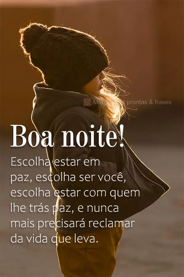 Escolha estar em paz, escolha ser você, escolha estar com quem lhe trás paz, e nunca mais precisará reclamar da vida que leva. Boa noite! 