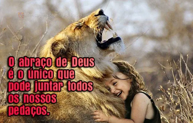 O abraço de Deus é o único que pode juntar todos os nossos pedaços.

