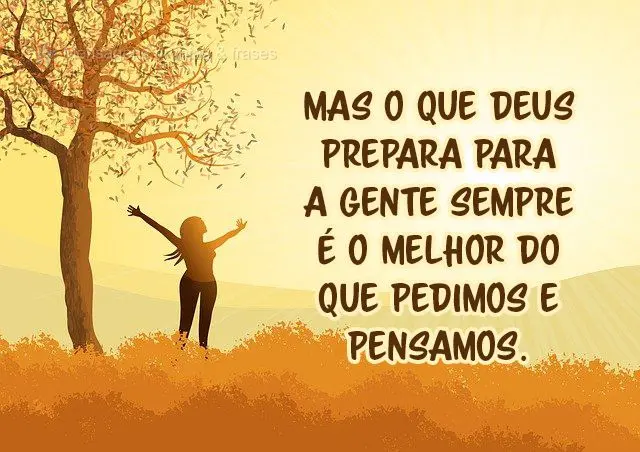 Mas o que Deus prepara para a gente sempre é o melhor do que pedimos e pensamos.
