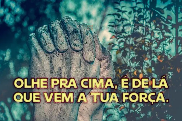 Olhe pra cima, é de lá que vem a tua força.
