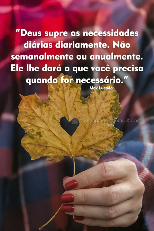 “Deus supre as necessidades diárias diariamente. Não semanalmente ou anualmente. Ele lhe dará o que você precisa quando for necessário.” Max Luc...