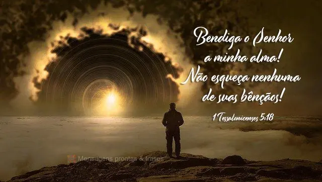 Bendiga o Senhor a minha alma! Não esqueça nenhuma de suas bênçãos!  1 Tessalonicenses 5,18