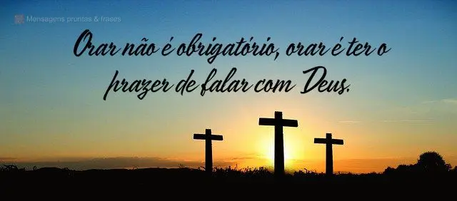 Orar não é obrigatório, orar é ter o prazer de falar com Deus. 
