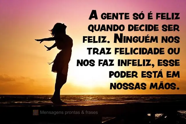 A gente só é feliz quando decide ser feliz. Ninguém nos traz felicidade ou nos faz infeliz, esse poder está em nossas mãos.
