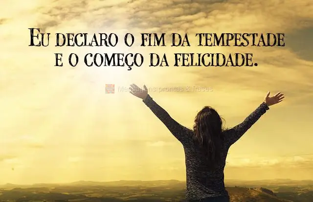 Eu declaro o fim da tempestade e o começo da felicidade.
