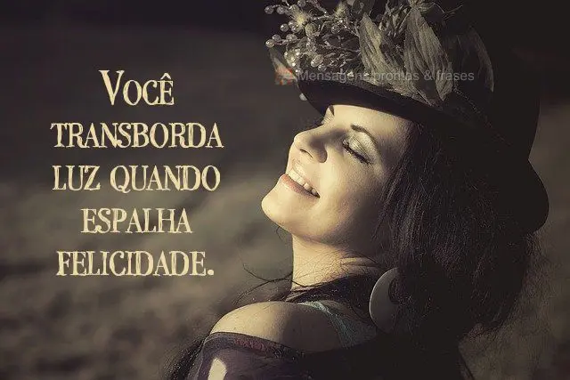 Você transborda luz quando espalha felicidade. 
