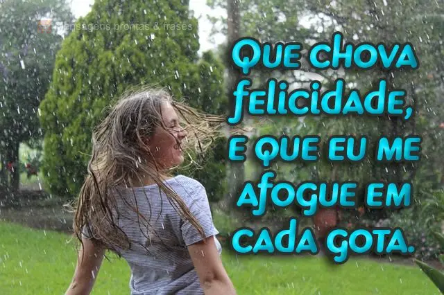 Que chova felicidade, e que eu me afogue em cada gota.

