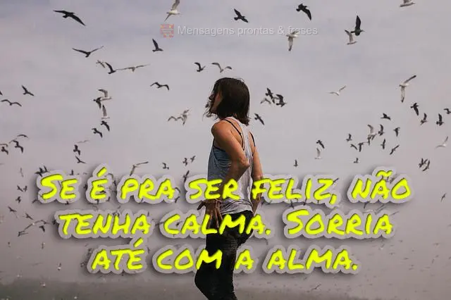 Se é pra ser feliz, não tenha calma. Sorria até com a alma.
