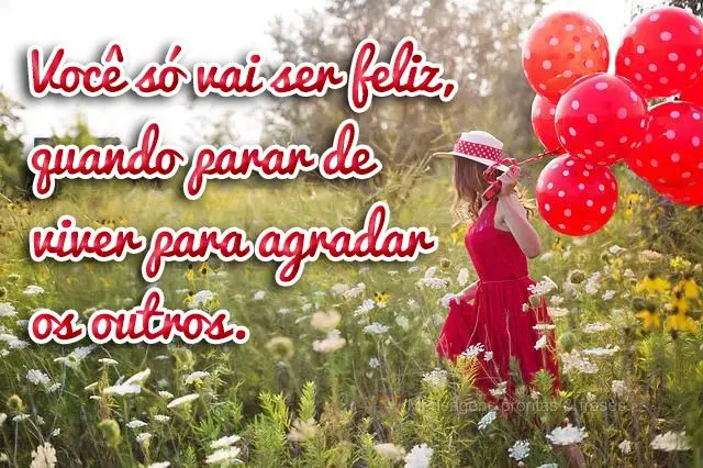 Você só vai ser feliz, quando parar de viver para agradar os outros.
