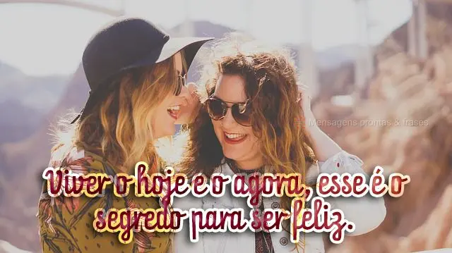 Viver o hoje e o agora, esse é o segredo para ser feliz.
