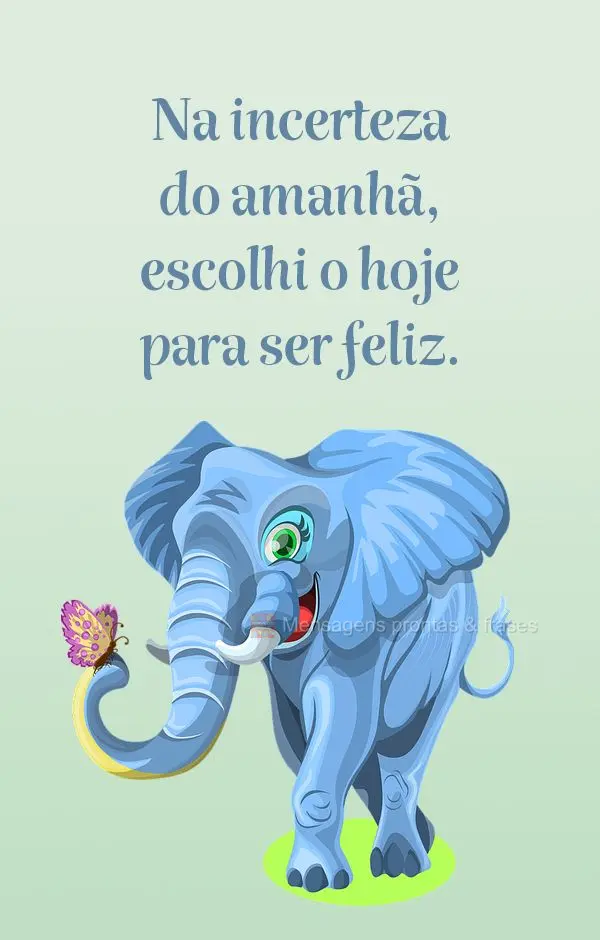 Na incerteza do amanhã, escolhi o hoje para ser feliz.
