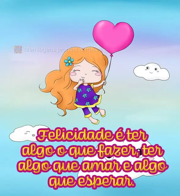 Felicidade é ter algo o que fazer, ter algo que amar e algo que esperar.
