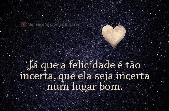 Já que a felicidade é tão incerta, que ela seja incerta num lugar bom.
