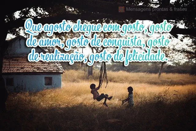 Que agosto chegue com gosto. Gosto de amor, gosto de conquista, gosto de realização, gosto de felicidade.
