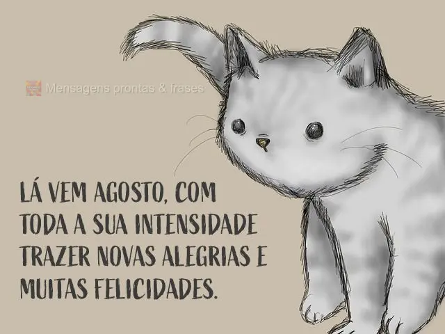 Lá vem agosto com toda a sua intensidade, trazer novas alegrias e muitas felicidades.
