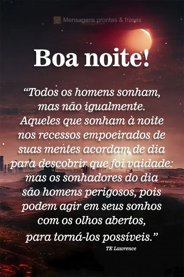 “Todos os homens sonham, mas não igualmente. Aqueles que sonham à noite nos recessos empoeirados de suas mentes acordam de dia para descobrir que foi...