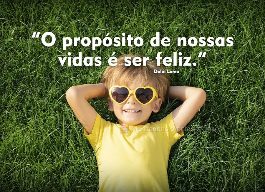 “O propósito de nossas vidas é ser feliz.” 
 Dalai Lama