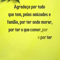 Agradeça por tudo que tem. Pelas amizades e família, por ter onde morar, por ter o que comer, por ter o que beber, e por ter um trabalho, mesmo que tal...