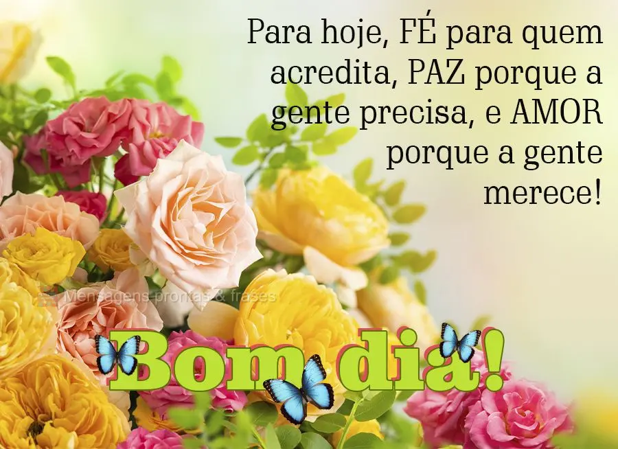 Para hoje, FÉ para quem acredita, PAZ porque a gente precisa, e AMOR porque a gente merece!  Bom dia!