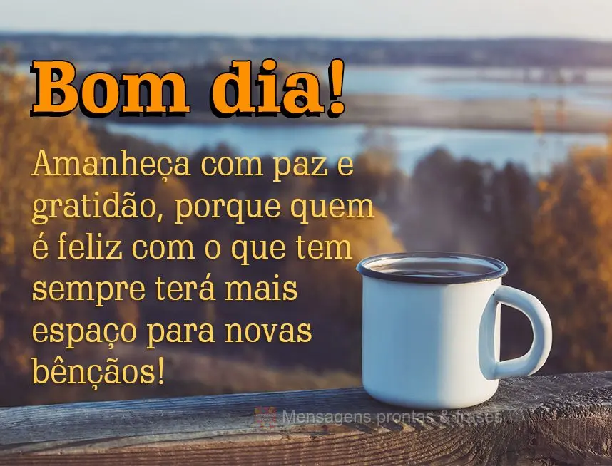 Amanheça com paz e gratidão, porque quem é feliz com o que tem sempre terá mais espaço para novas bênçãos! Bom dia!