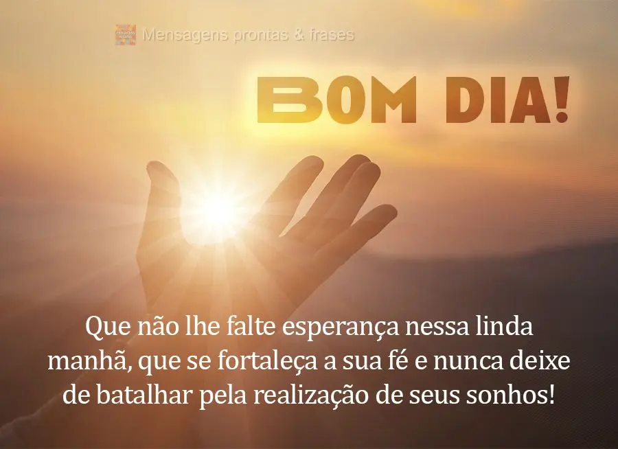 Que não lhe falte esperança nessa linda manhã, que se fortaleça a sua fé e nunca deixe de batalhar pela realização de seus sonhos! Bom dia!