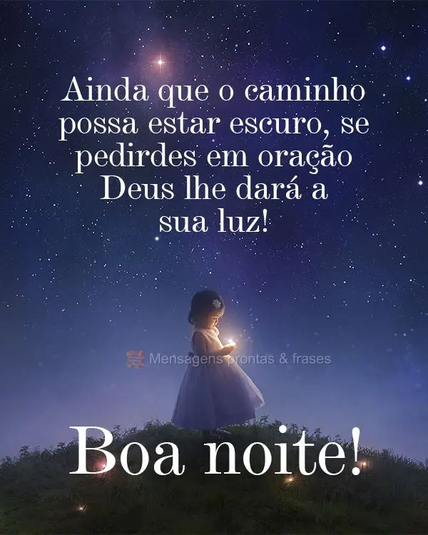Ainda que o caminho possa estar escuro, se pedirdes em oração Deus lhe dará a sua luz! Boa noite!
