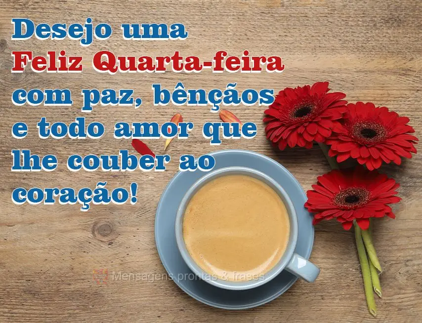 Desejo uma Feliz Quarta-feira com paz, bênçãos e todo amor que lhe couber ao coração!