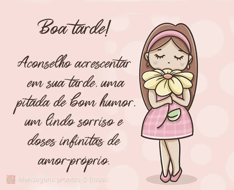 Aconselho acrescentar em sua tarde, uma pitada de bom humor, um lindo sorriso e doses infinitas de amor-próprio. Boa tarde! 