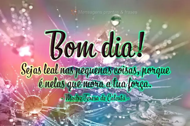 Sejas leal nas pequenas coisas, porque é nelas que mora a tua força.  Bom dia! Madre Teresa de Calcutá