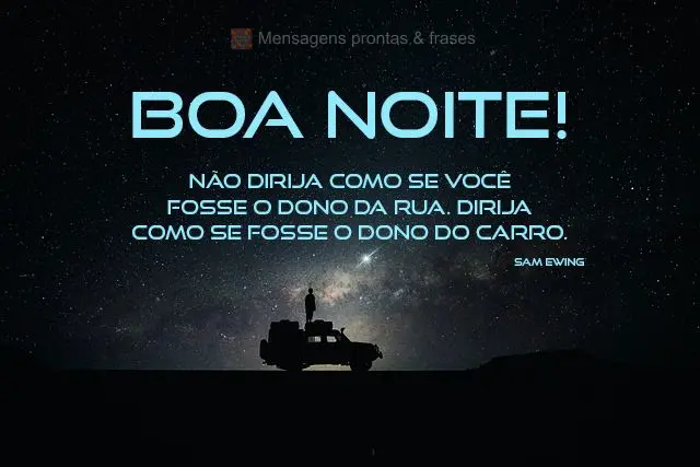 Não dirija como se você fosse o dono da rua. Dirija como se fosse o dono do carro.  Boa noite! Sam Ewing