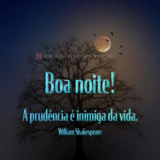 A prudência é inimiga da vida.  Boa noite! William Shakespeare