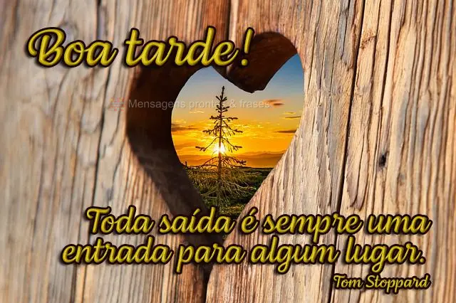 Toda saída é sempre uma entrada para algum lugar.  Boa tarde!  Tom Stoppard