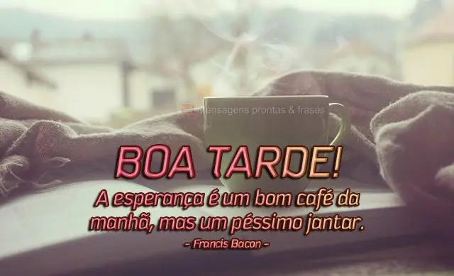 A esperança é um bom café da manhã, mas um péssimo jantar.  Boa tarde! Francis Bacon