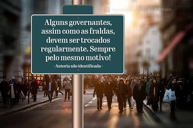 Alguns governantes, assim como as fraldas, devem ser trocados regularmente. Sempre pelo mesmo motivo! 
 Autoria não identificada 