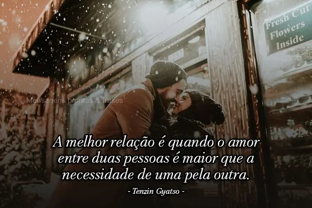 A melhor relação é quando o amor entre duas pessoas é maior que a necessidade de uma pela outra.  Tenzin Gyatso