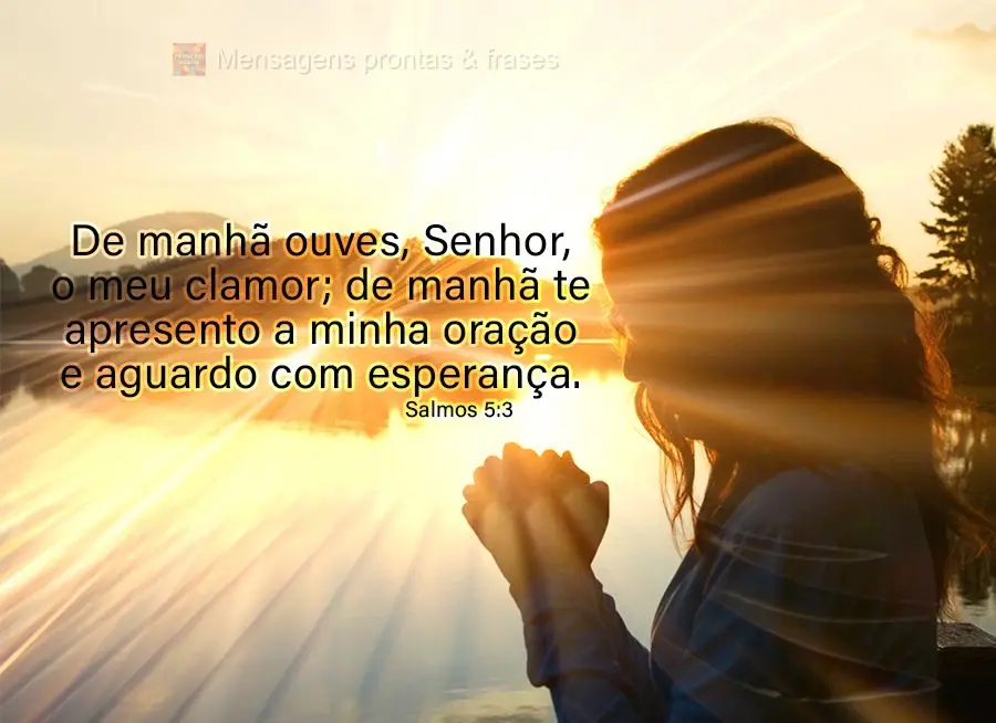 "De manhã ouves, Senhor, o meu clamor; de manhã te apresento a minha oração e aguardo com esperança." Salmos 5,3
