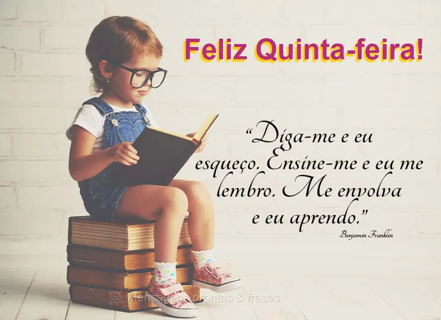 “Diga-me e eu esqueço. Ensine-me e eu me lembro. Me envolva e eu aprendo.” Feliz Quinta-feira! Benjamin Franklin