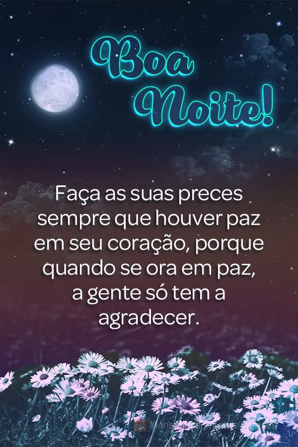 Faça as suas preces sempre que houver paz em seu coração, porque quando se ora em paz, a gente só tem a agradecer.  Boa noite!