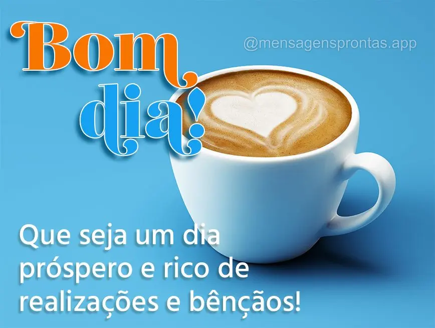 Que seja um dia próspero e rico de realizações e bênçãos! Bom dia! 