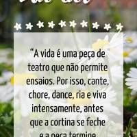 “A vida é uma peça de teatro que não permite ensaios. Por isso cante, chore, dance, ria e viva intensamente, antes que a cortina se feche e a peça ...