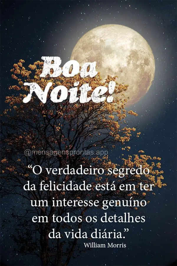 “O verdadeiro segredo da felicidade está em ter um interesse genuíno em todos os detalhes da vida diária.” Boa noite! William Morris