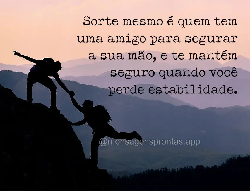 Sorte mesmo é quem tem uma amigo para segurar a sua mão, e te mantém seguro quando você perde estabilidade.